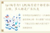 lpl编号为1 LPL编号前十都有谁姿态孩神上榜，多人都是厂长队友