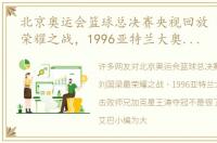 北京奥运会篮球总决赛央视回放 刘国梁最荣耀之战，1996亚特兰大奥运会，击败师兄加克星王涛夺冠