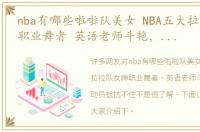 nba有哪些啦啦队美女 NBA五大拉拉队女神职业舞者 英语老师斗艳，健美运动员抵抗不住