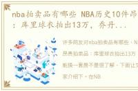 nba拍卖品有哪些 NBA历史10件昂贵拍卖品：库里球衣拍出13万，乔丹旧鞋能换一套房