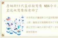 詹姆斯11代篮球鞋鸳鸯 NBA今日上脚：詹皇这双鸳鸯鞋老帅了