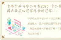 卡塔尔乒乓球公开赛2020 卡公赛全结束，国乒收获四冠军陈梦的冠军最解气，樊振东很争气