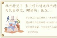 杜兰特哭了 勇士科尔讲述杜兰特受伤细节为队医难过，KD妈妈：医生劝他上场