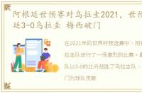 阿根廷世预赛对乌拉圭2021，世预赛:阿根廷3-0乌拉圭 梅西破门