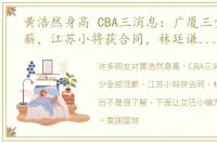 黄浩然身高 CBA三消息：广厦三少全部顶薪，江苏小将获合同，林廷谦笑到最后