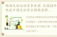 韩国足球运动员李东国 生涯23年2度留洋，他是中国足球苦主韩国名将曾击碎99国奥之梦