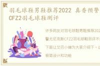 羽毛球鞋男鞋推荐2022 真香预警尤尼克斯CFZ2羽毛球鞋测评