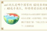 uol战队是哪个国家的 G2迎来新ADUOL官宣：AD选手离队，即将将前往欧洲赛区