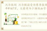 沃尔报销 沃尔腿筋受伤赛季报销合同剩2年9167万，火箭用韦少换他血亏