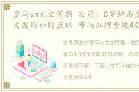 皇马vs尤文图斯 欧冠：C罗绝杀皇马4-3尤文图斯补时点球 布冯红牌晋级4强