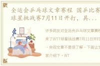 全运会乒乓球文章赛程 国乒比赛来了WTT球星挑战赛7月11日开打，具体赛程 央视文章