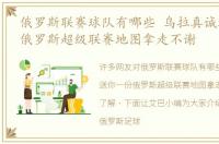 俄罗斯联赛球队有哪些 乌拉真诚送你一份俄罗斯超级联赛地图拿走不谢