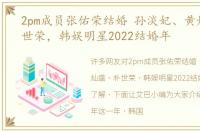 2pm成员张佑荣结婚 孙淡妃、黄灿盛、朴世荣，韩娱明星2022结婚年