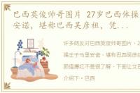 巴西英俊帅哥图片 27岁巴西体操王子马里安诺，堪称巴西吴彦祖，凭借逆天颜值爆红