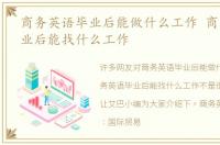 商务英语毕业后能做什么工作 商务英语毕业后能找什么工作