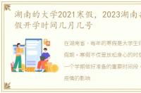 湖南的大学2021寒假，2023湖南各大学寒假开学时间几月几号