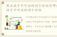 解决孩子不听话的10个妙招有哪些，解决孩子不听话的10个妙招