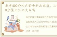 春考400分左右的专科山东省，山东春考400分能上公立大专吗