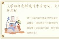 大学四年怎样度过才有意义，大学四年怎样度过