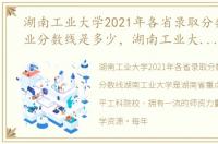 湖南工业大学2021年各省录取分数线及专业分数线是多少，湖南工业大学2021年各省录取分数线及专业分数线