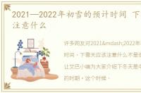 2021—2022年初雪的预计时间 下雪天应该注意什么