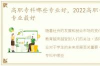 高职专科哪些专业好，2022高职专科什么专业最好