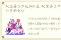 玩魔兽世界电脑配置 玩魔兽世界需要什么配置的电脑