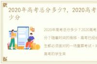 2020年高考总分多少?，2020高考总分是多少分