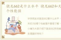 骁龙662是什么水平 骁龙662和天玑700哪个性能强