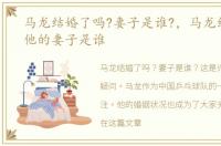 马龙结婚了吗?妻子是谁?，马龙结婚了吗他的妻子是谁