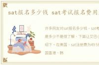 sat报名多少钱 sat考试报名费用是多少