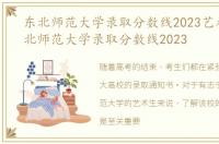 东北师范大学录取分数线2023艺术生，东北师范大学录取分数线2023