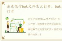 企业微信bak文件怎么打开，bak文件怎么打开