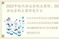 2022年杭州亚运会的主题馆，2022年杭州亚运会的主团馆是什么