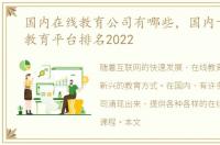 国内在线教育公司有哪些，国内十大在线教育平台排名2022