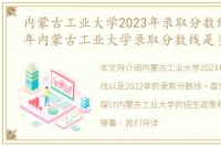 内蒙古工业大学2023年录取分数线，2022年内蒙古工业大学录取分数线是多少