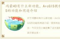 鸿蒙40有什么新功能，ArcGIS教程：ArcGIS的功能和用途介绍