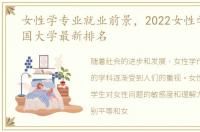 女性学专业就业前景，2022女性学专业全国大学最新排名