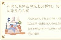 河北民族师范学院怎么样啊，河北民族师范学院怎么样