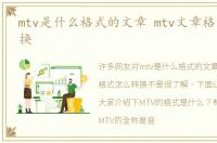 mtv是什么格式的文章 mtv文章格式怎么转换