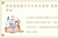 商务英语属于什么专业类别 商务英语怎么考级