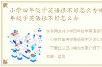 小学四年级学英语很不好怎么办呢 小学四年级学英语很不好怎么办