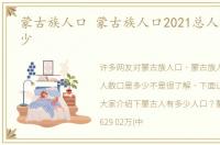 蒙古族人口 蒙古族人口2021总人数口是多少