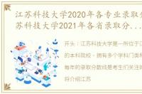 江苏科技大学2020年各专业录取分数，江苏科技大学2021年各省录取分数线及专业分数线