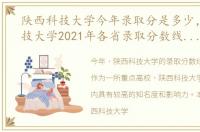 陕西科技大学今年录取分是多少，陕西科技大学2021年各省录取分数线及专业分数线