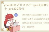 gre333分是什么水平 gre是330分是什么水平_gre330高吗