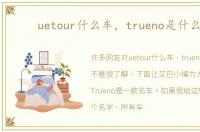 uetour什么车，trueno是什么车