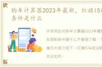 购车计算器2023年最新，红旗l5购车限制条件是什么