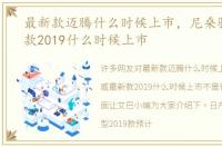 最新款迈腾什么时候上市，尼桑骊威最新款2019什么时候上市