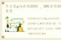 什么是gre杀你3000 _ GRE杀你3000是什么意思